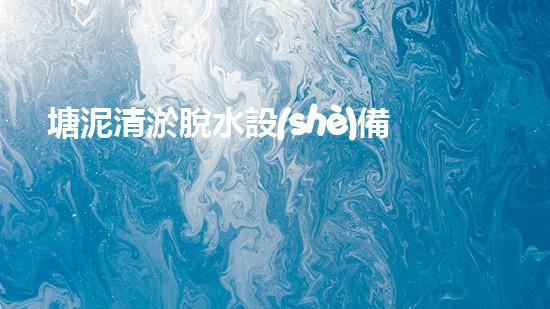 塘泥清淤脫水設(shè)備：解放城市水系，重現(xiàn)碧水藍(lán)天！